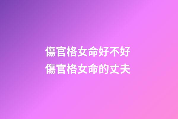 傷官格女命好不好 傷官格女命的丈夫
